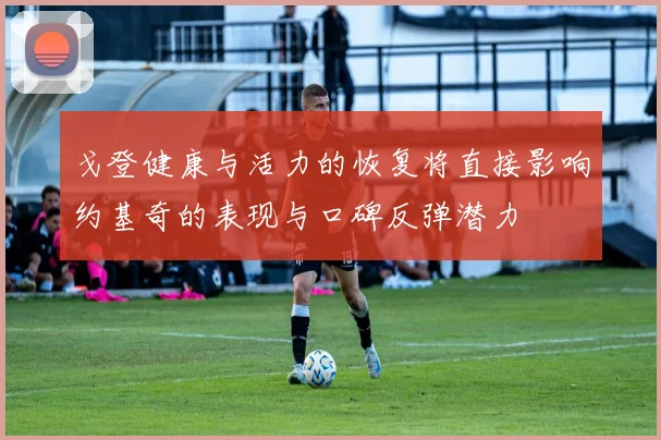 戈登健康与活力的恢复将直接影响约基奇的表现与口碑反弹潜力