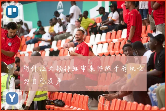 阿什拉夫期待庭审来临终于有机会为自己发声