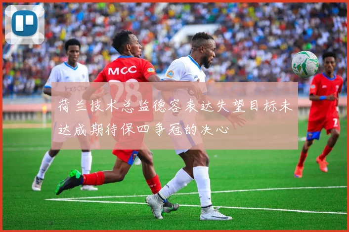 荷兰技术总监德容表达失望目标未达成期待保四争冠的决心