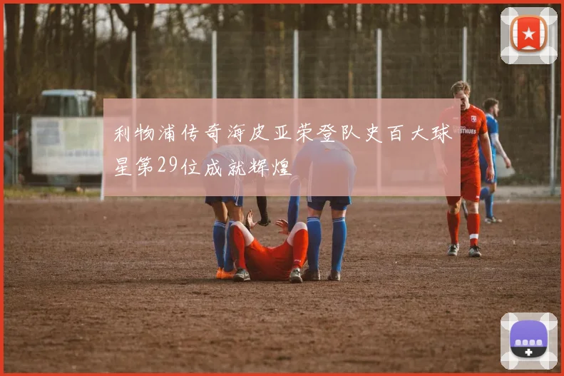 利物浦传奇海皮亚荣登队史百大球星第29位成就辉煌