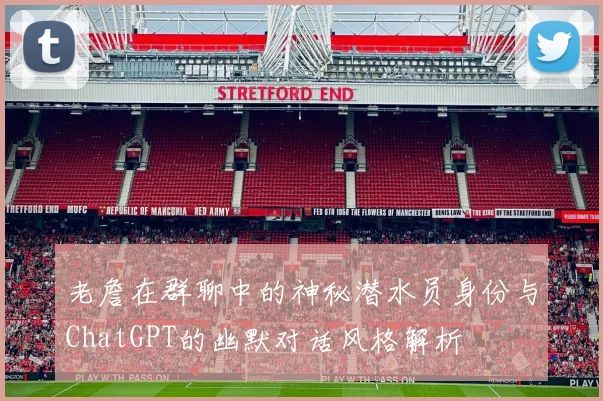 老詹在群聊中的神秘潜水员身份与ChatGPT的幽默对话风格解析