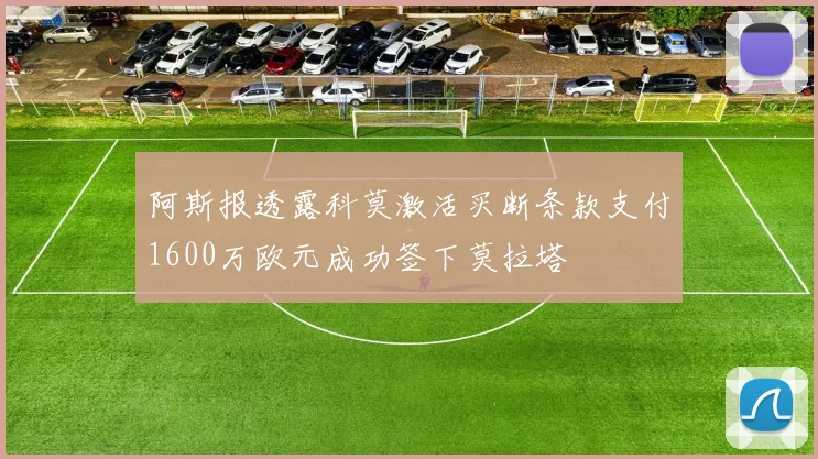 阿斯报透露科莫激活买断条款支付1600万欧元成功签下莫拉塔