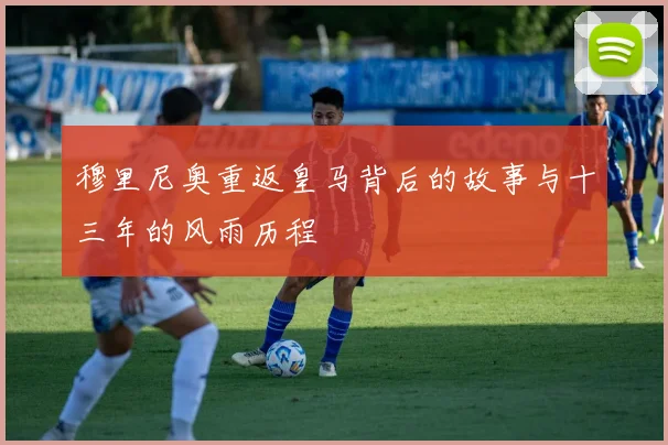 穆里尼奥重返皇马背后的故事与十三年的风雨历程