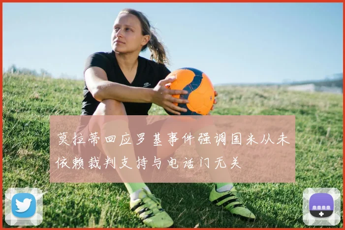莫拉蒂回应罗基事件强调国米从未依赖裁判支持与电话门无关