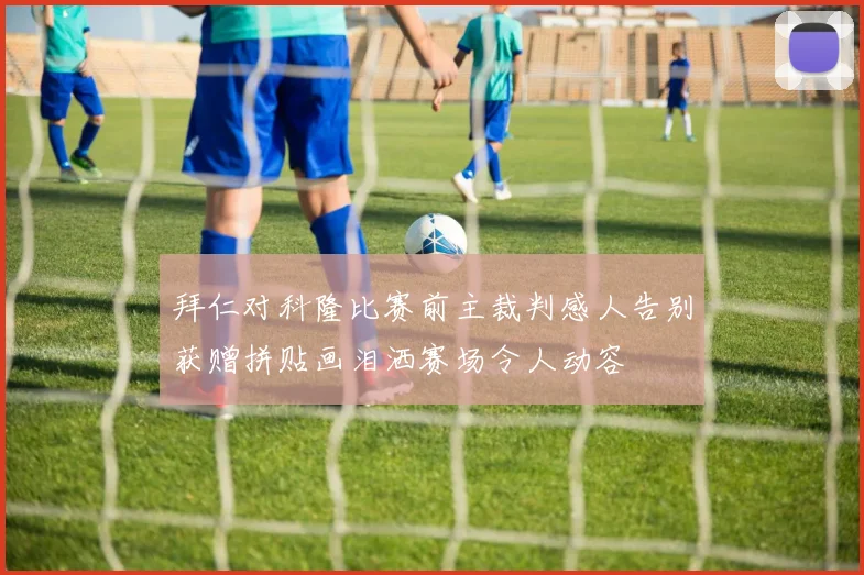 拜仁对科隆比赛前主裁判感人告别获赠拼贴画泪洒赛场令人动容