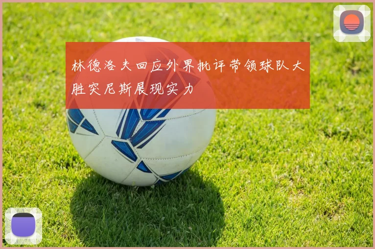 林德洛夫回应外界批评带领球队大胜突尼斯展现实力