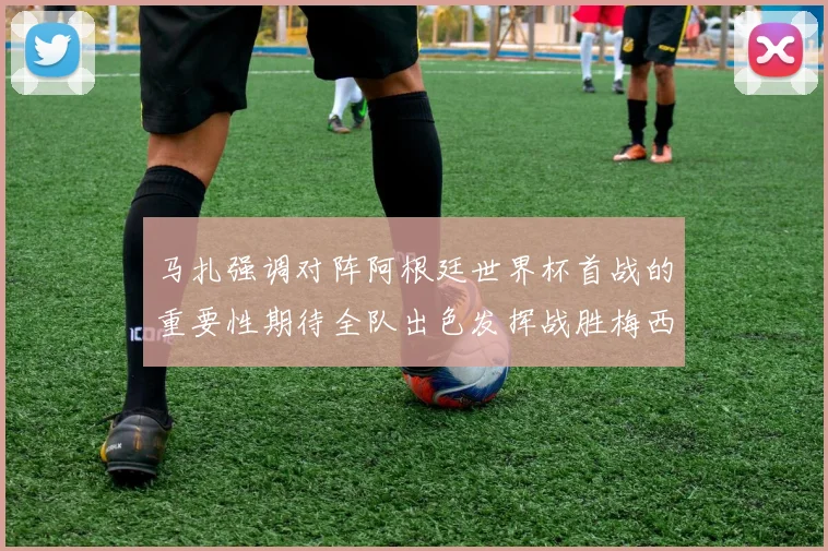 马扎强调对阵阿根廷世界杯首战的重要性期待全队出色发挥战胜梅西
