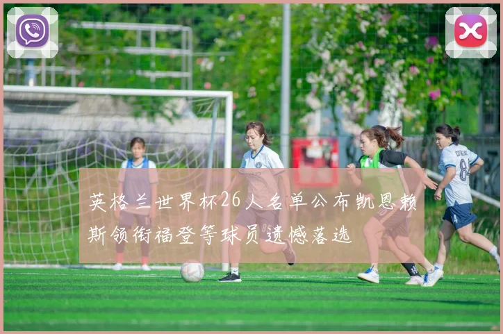 英格兰世界杯26人名单公布凯恩赖斯领衔福登等球员遗憾落选